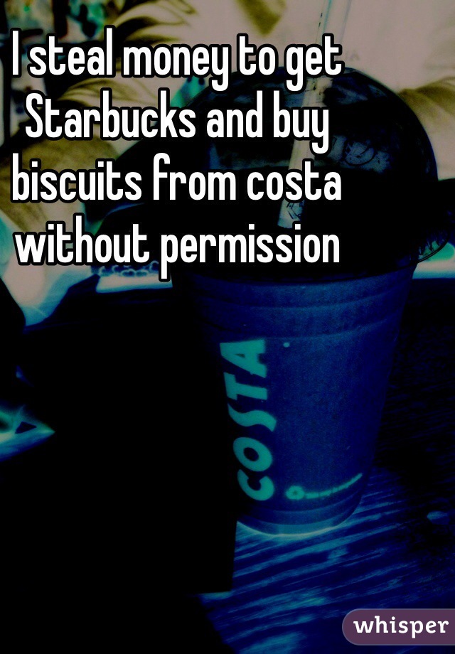I steal money to get Starbucks and buy biscuits from costa without permission 