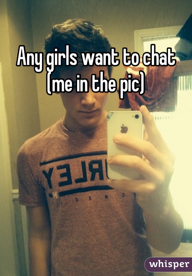 Any girls want to chat (me in the pic)