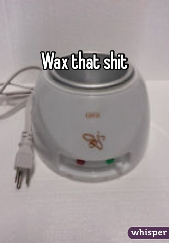 Wax that shit 