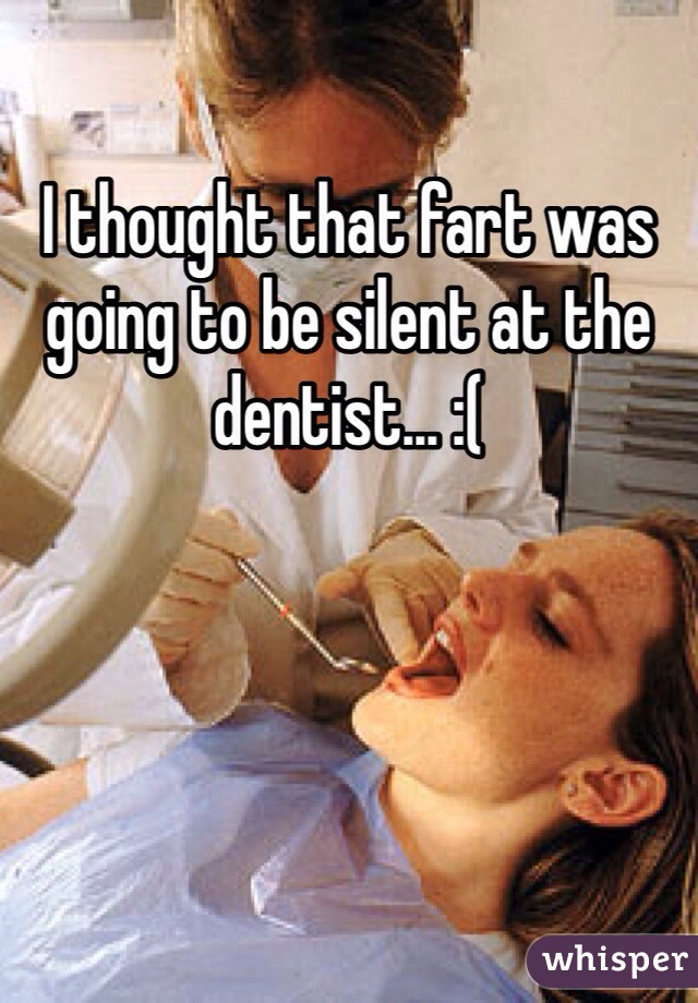 I thought that fart was going to be silent at the dentist... :(