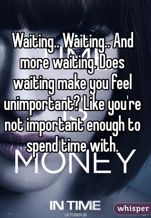 Waiting.. Waiting.. And more waiting. Does waiting make you feel unimportant? Like you're not important enough to spend time with.