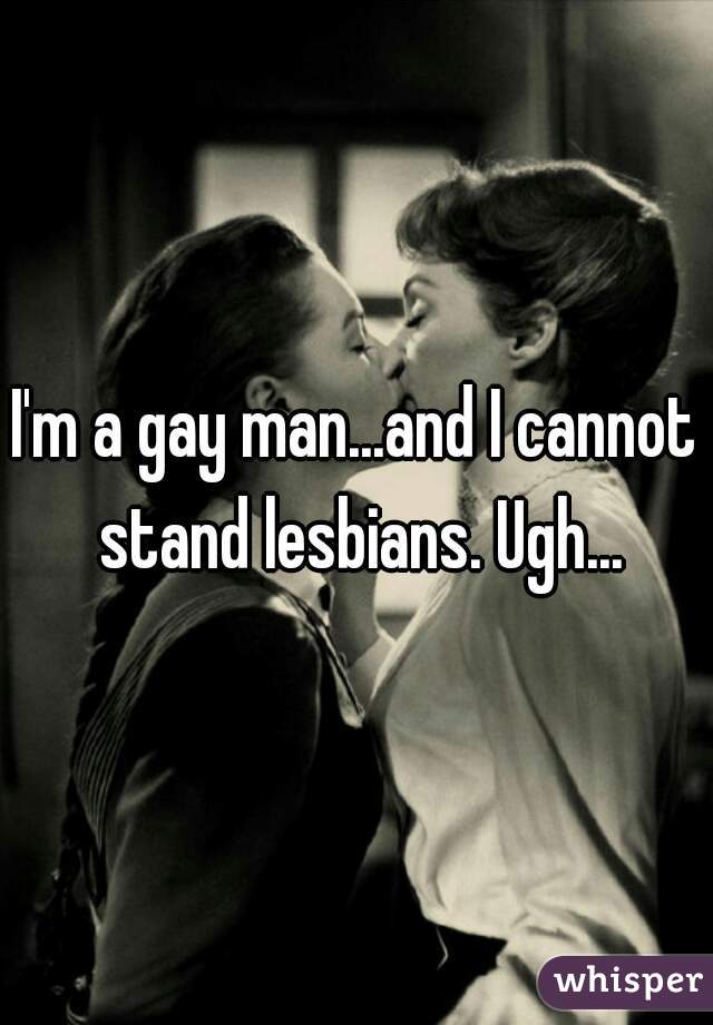 I'm a gay man...and I cannot stand lesbians. Ugh...
