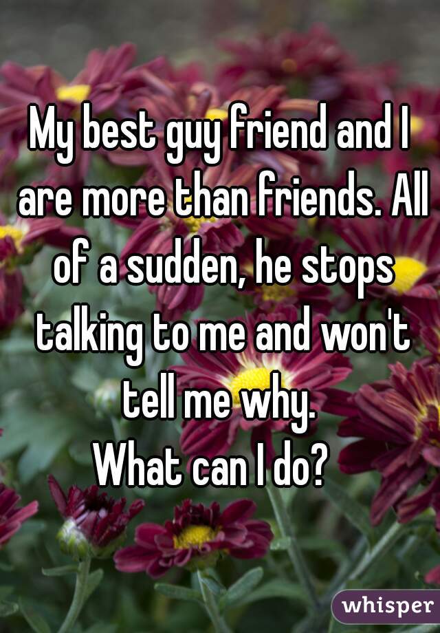 My best guy friend and I are more than friends. All of a sudden, he stops talking to me and won't tell me why. 
What can I do?  