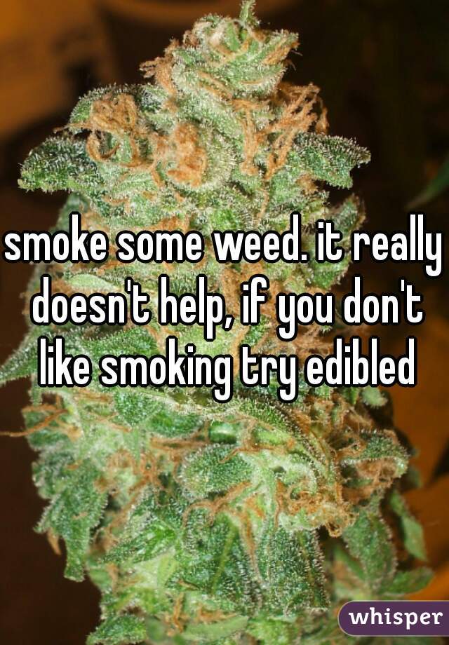 smoke some weed. it really doesn't help, if you don't like smoking try edibled