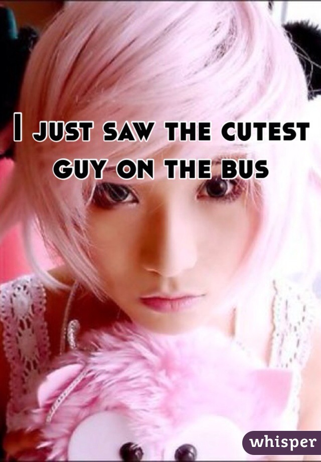 I just saw the cutest guy on the bus 