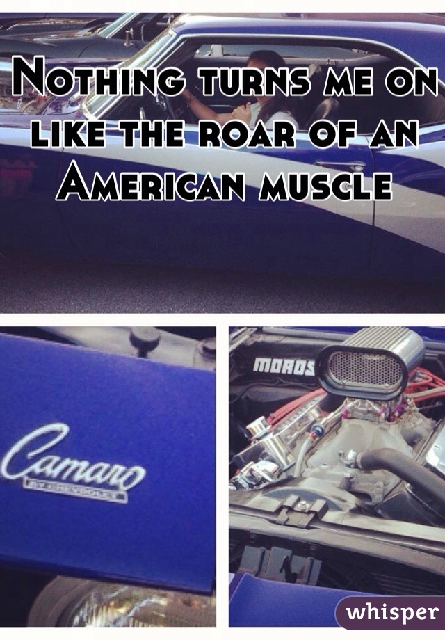 Nothing turns me on like the roar of an American muscle 