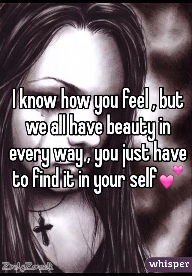 I know how you feel , but we all have beauty in every way , you just have to find it in your self💕