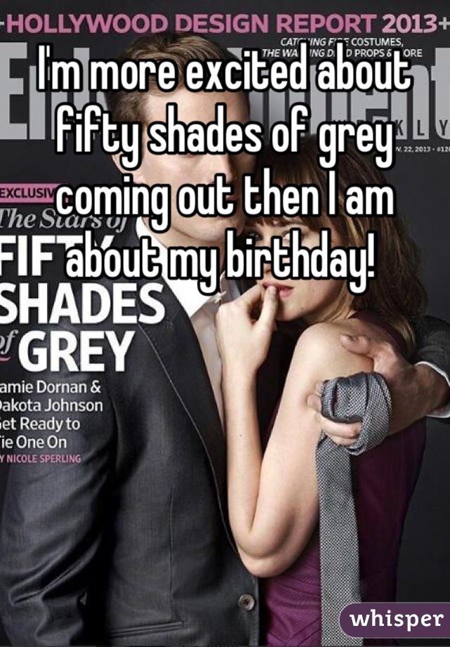 I'm more excited about fifty shades of grey coming out then I am about my birthday! 