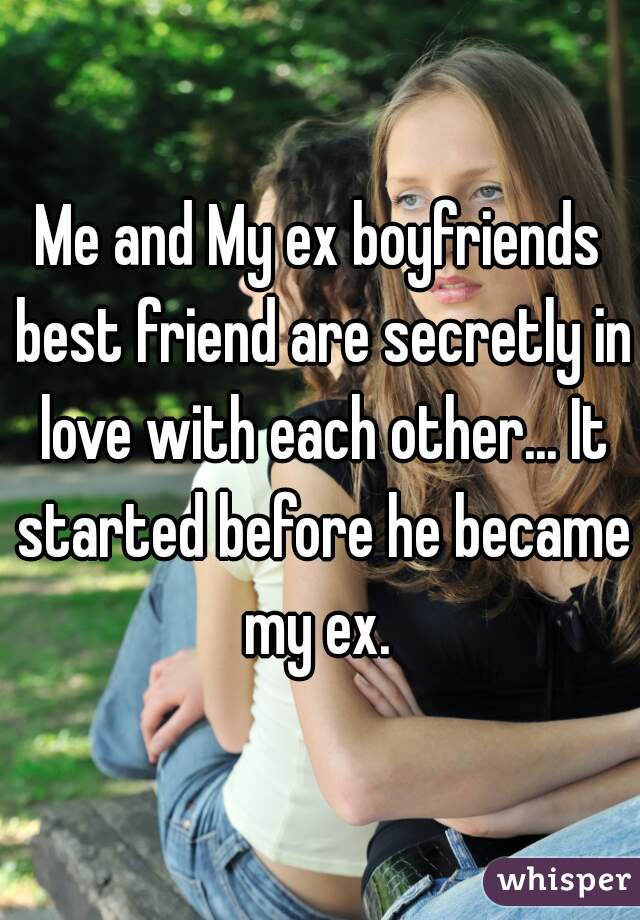 Me and My ex boyfriends best friend are secretly in love with each other... It started before he became my ex. 