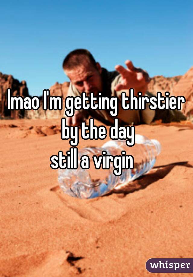 lmao I'm getting thirstier by the day


still a virgin  