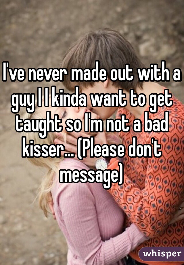 I've never made out with a guy I I kinda want to get taught so I'm not a bad kisser... (Please don't message)