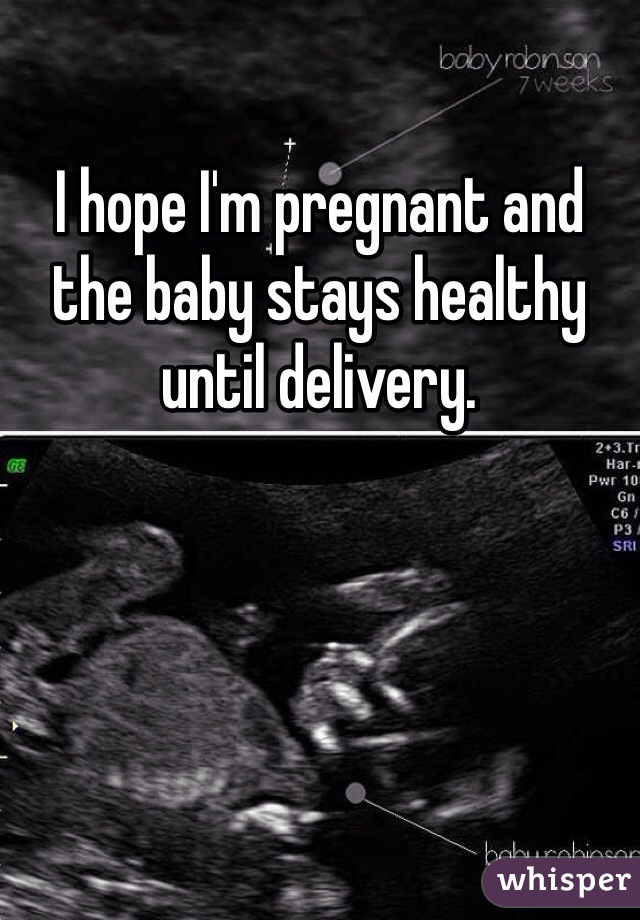 I hope I'm pregnant and the baby stays healthy until delivery.