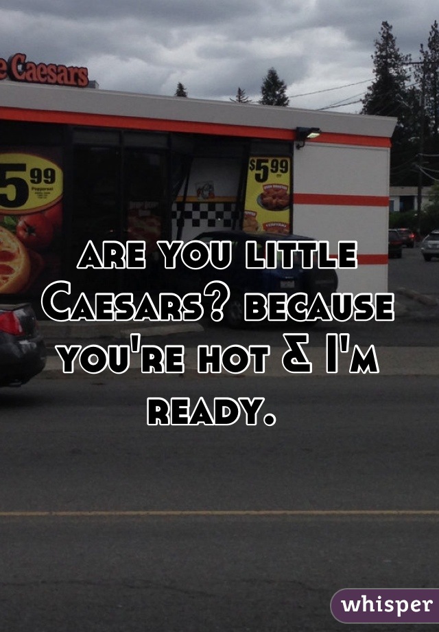 are you little Caesars? because you're hot & I'm ready. 