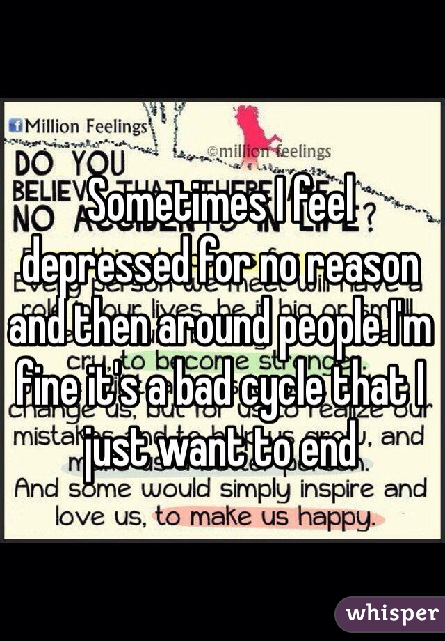 Sometimes I feel depressed for no reason and then around people I'm fine it's a bad cycle that I just want to end