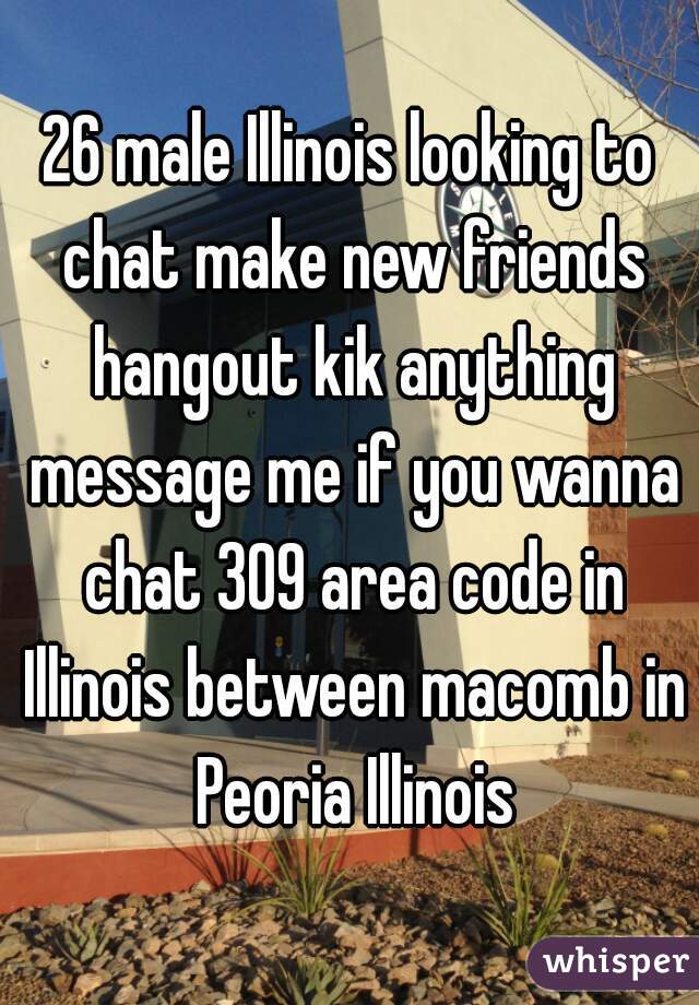 26 male Illinois looking to chat make new friends hangout kik anything message me if you wanna chat 309 area code in Illinois between macomb in Peoria Illinois