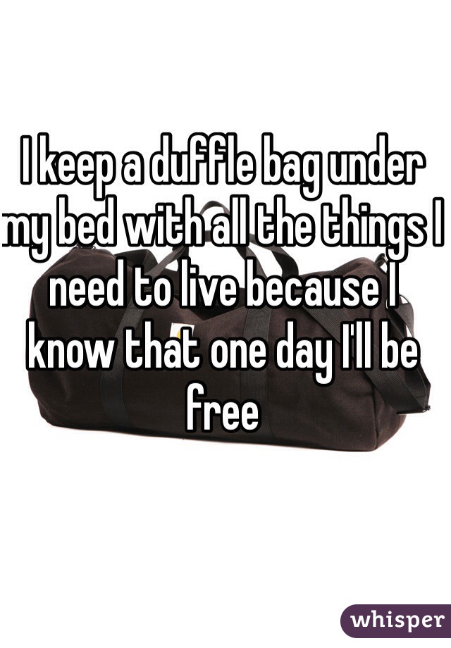 I keep a duffle bag under my bed with all the things I need to live because I know that one day I'll be free