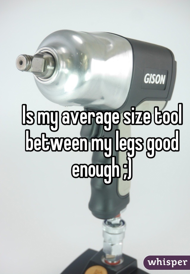Is my average size tool between my legs good enough ;)