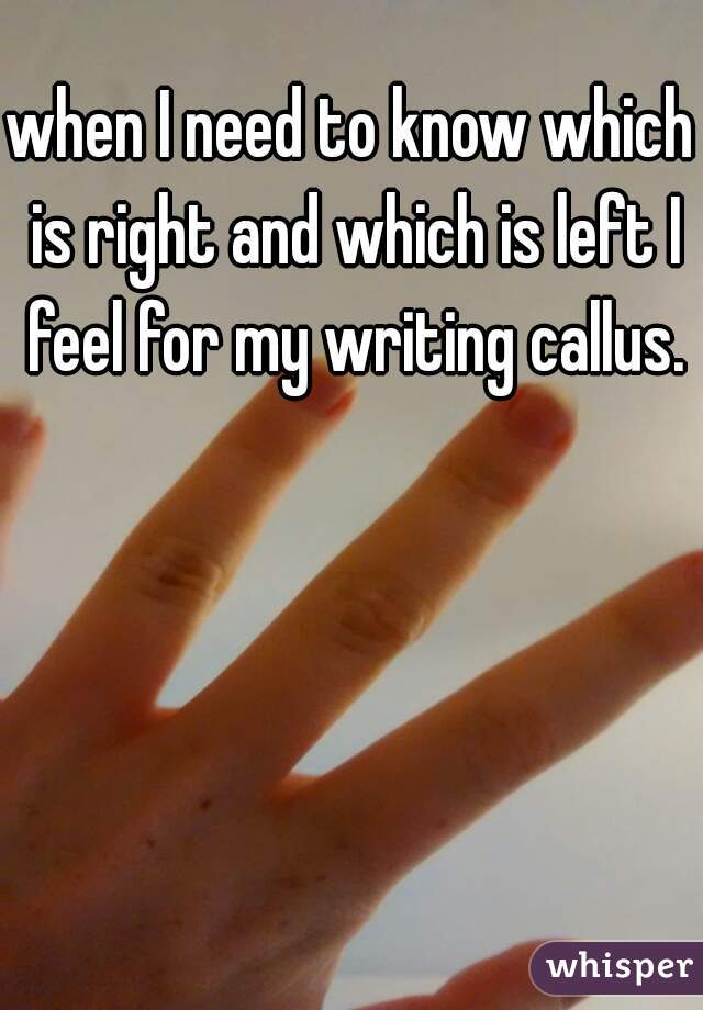when I need to know which is right and which is left I feel for my writing callus.