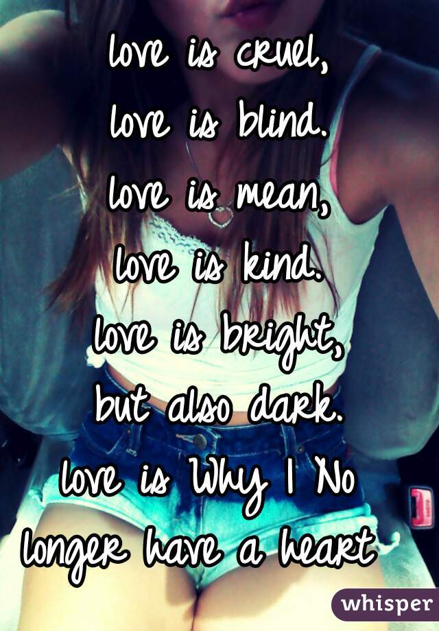 love is cruel,
love is blind.
love is mean,
love is kind.
love is bright,
but also dark.
love is Why I No 
longer have a heart  