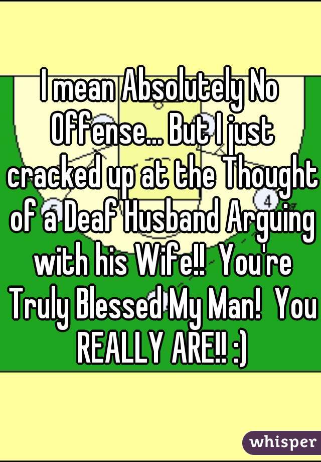I mean Absolutely No Offense... But I just cracked up at the Thought of a Deaf Husband Arguing with his Wife!!  You're Truly Blessed My Man!  You REALLY ARE!! :)