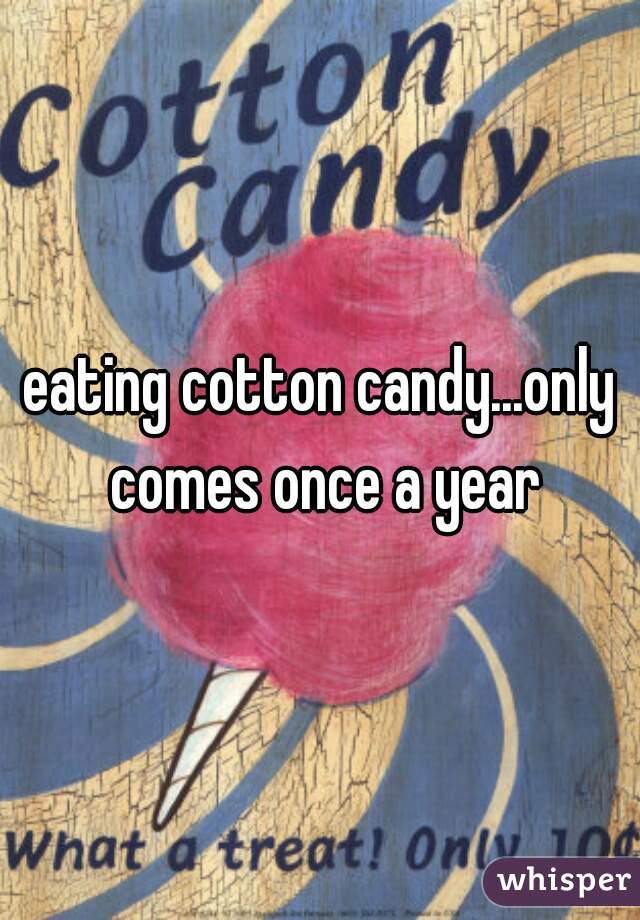 eating cotton candy...only comes once a year