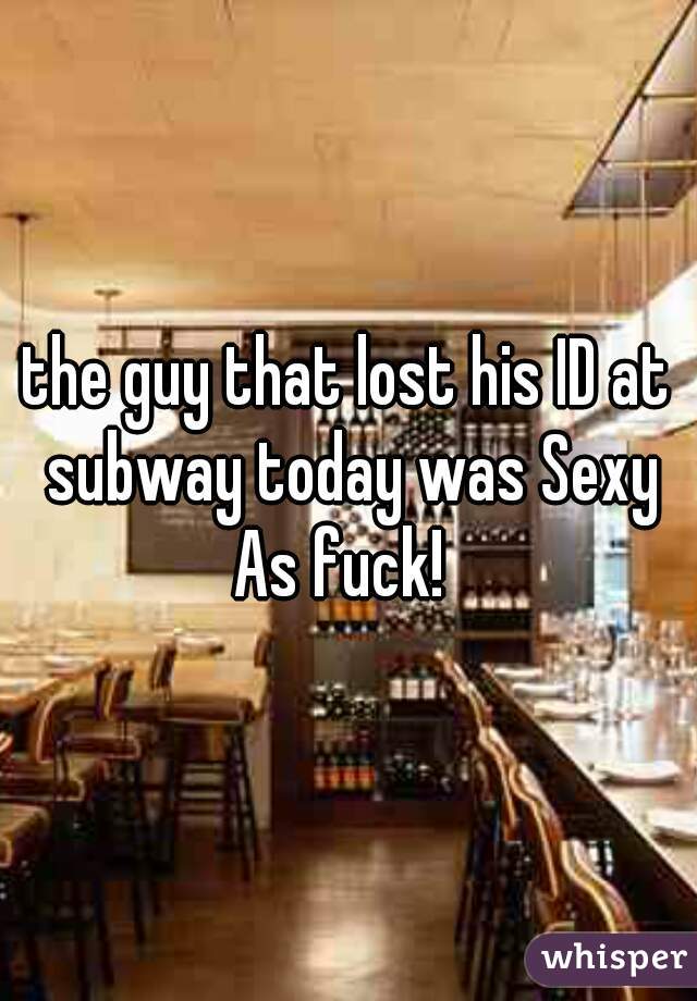 the guy that lost his ID at subway today was Sexy As fuck!  