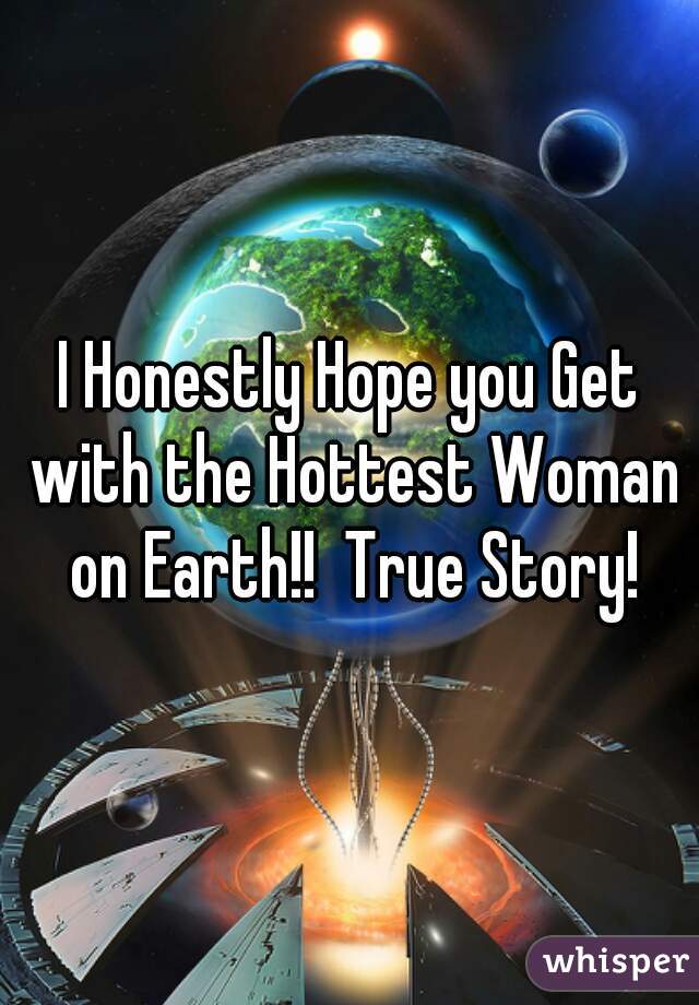 I Honestly Hope you Get with the Hottest Woman on Earth!!  True Story!