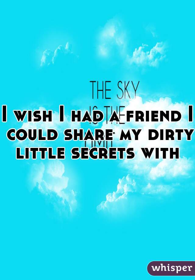 I wish I had a friend I could share my dirty little secrets with 
