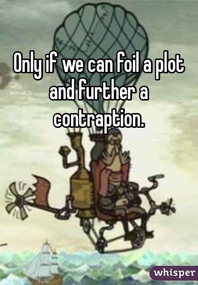 Only if we can foil a plot and further a contraption. 