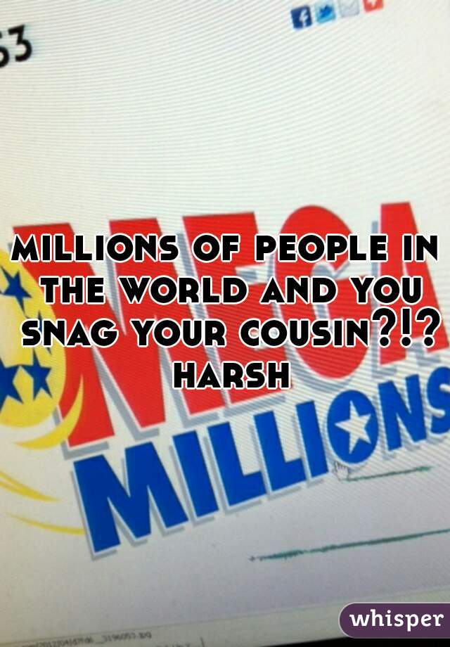 millions of people in the world and you snag your cousin?!? harsh