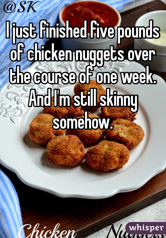 I just finished five pounds of chicken nuggets over the course of one week. And I'm still skinny somehow.