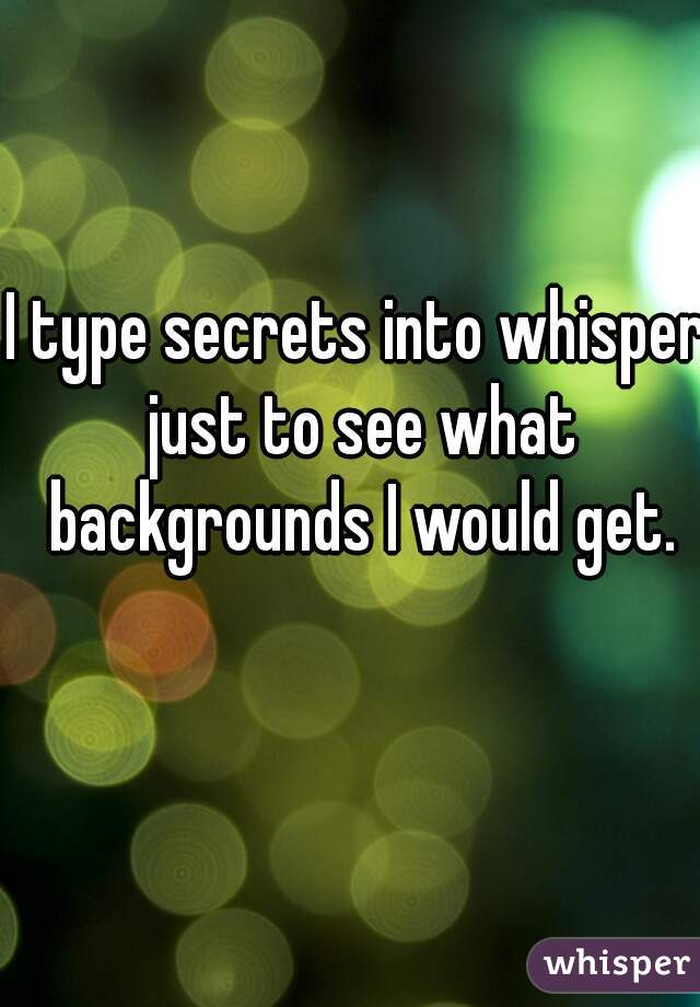 I type secrets into whisper just to see what backgrounds I would get.