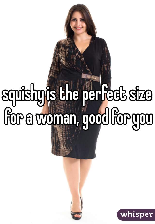 squishy is the perfect size for a woman, good for you 
