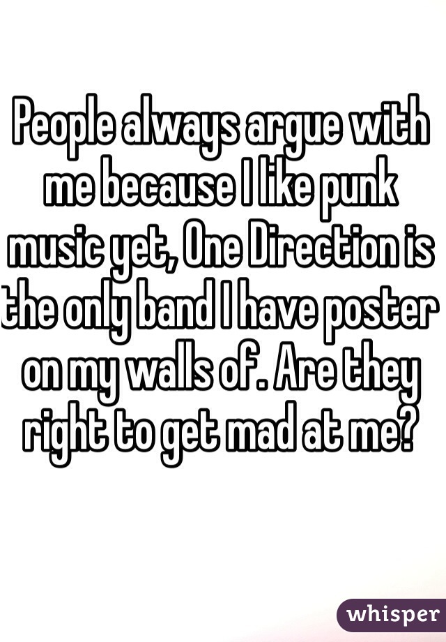 People always argue with me because I like punk music yet, One Direction is the only band I have poster on my walls of. Are they right to get mad at me?