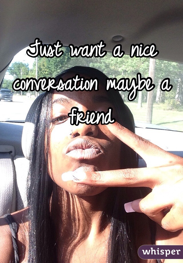 Just want a nice conversation maybe a friend 