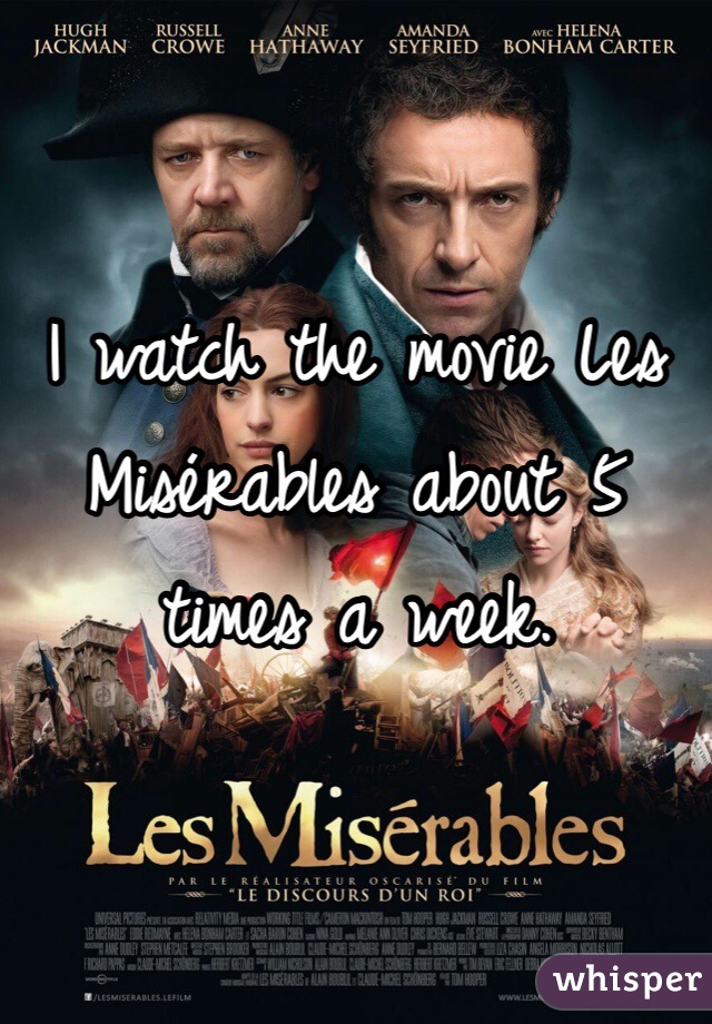 I watch the movie Les Misérables about 5 times a week.