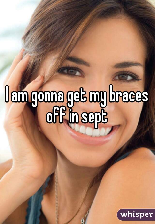 I am gonna get my braces off in sept 