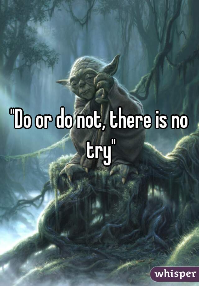"Do or do not, there is no try"