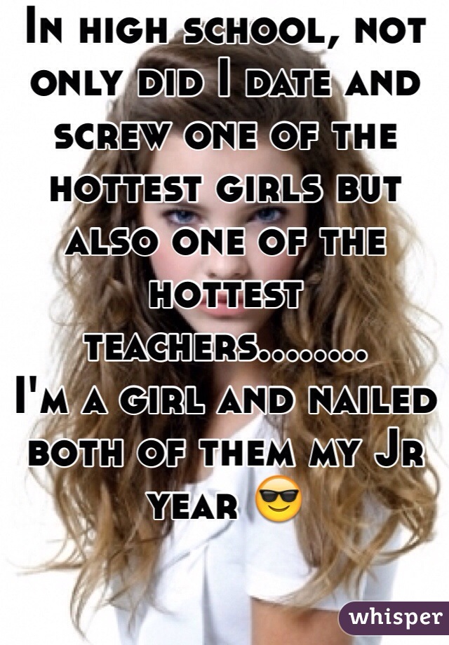 In high school, not only did I date and screw one of the hottest girls but also one of the hottest teachers........
I'm a girl and nailed both of them my Jr year 😎