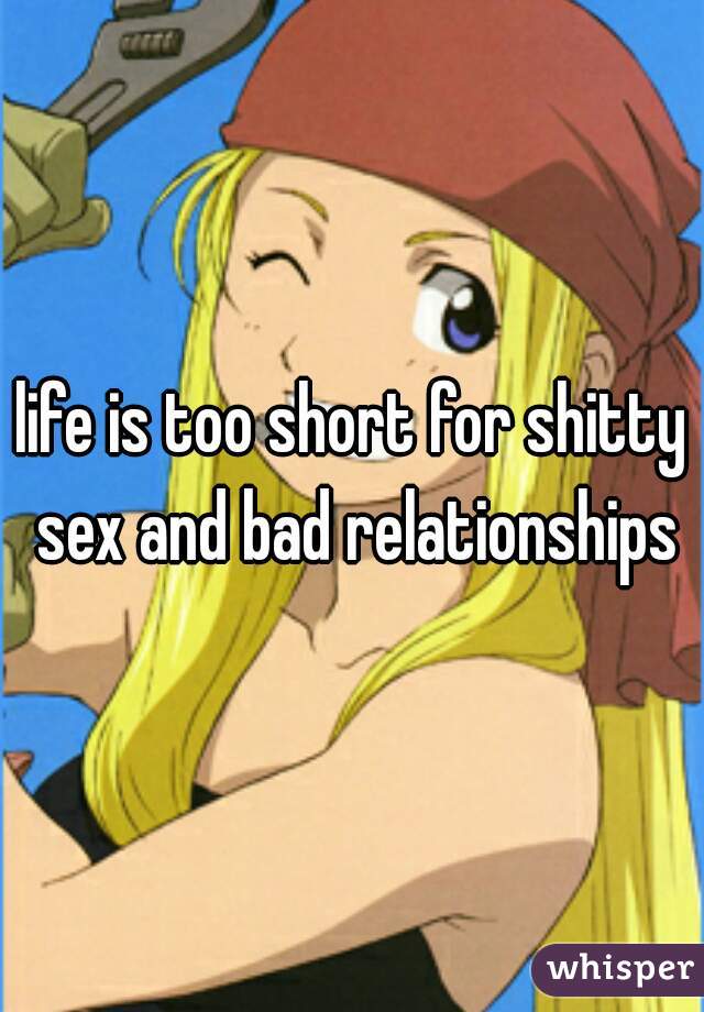life is too short for shitty sex and bad relationships