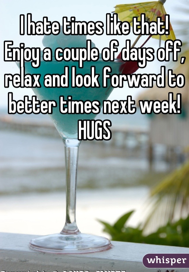 I hate times like that!
Enjoy a couple of days off, relax and look forward to better times next week!
HUGS
