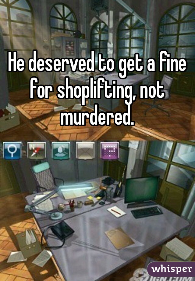 He deserved to get a fine for shoplifting, not murdered. 