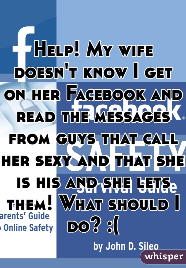 Help! My wife doesn't know I get on her Facebook and read the messages from guys that call her sexy and that she is his and she lets them! What should I do? :(