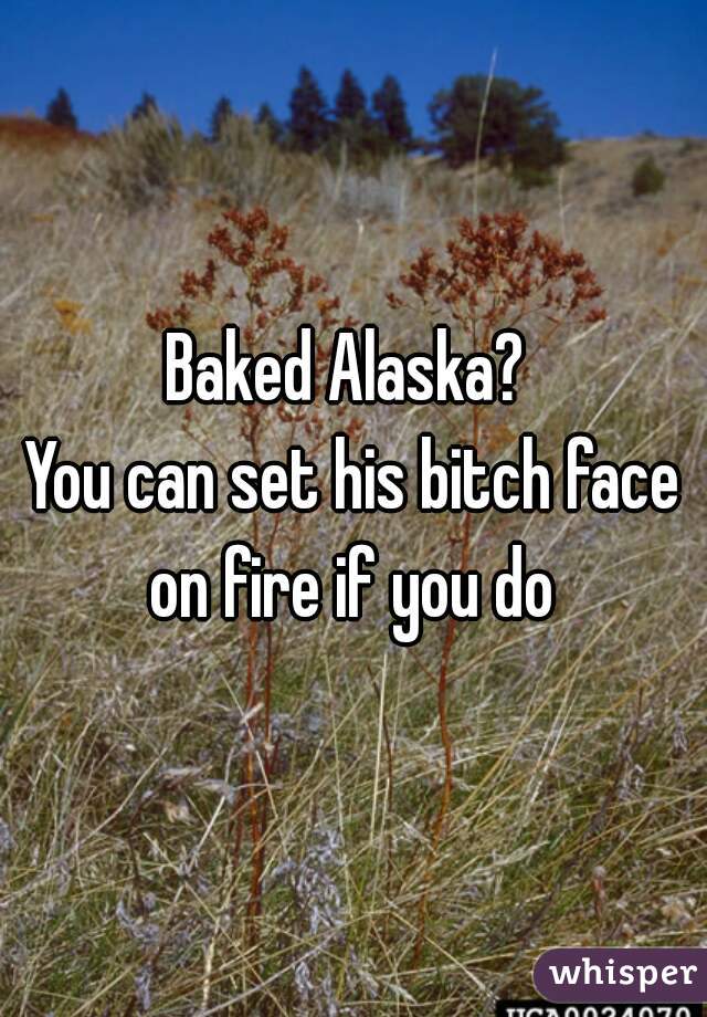Baked Alaska? 
You can set his bitch face on fire if you do 