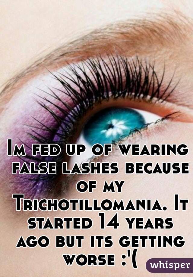 Im fed up of wearing false lashes because of my Trichotillomania. It started 14 years ago but its getting worse :'(