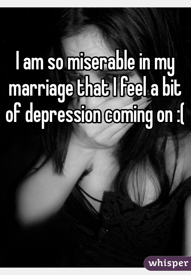 I am so miserable in my marriage that I feel a bit of depression coming on :( 