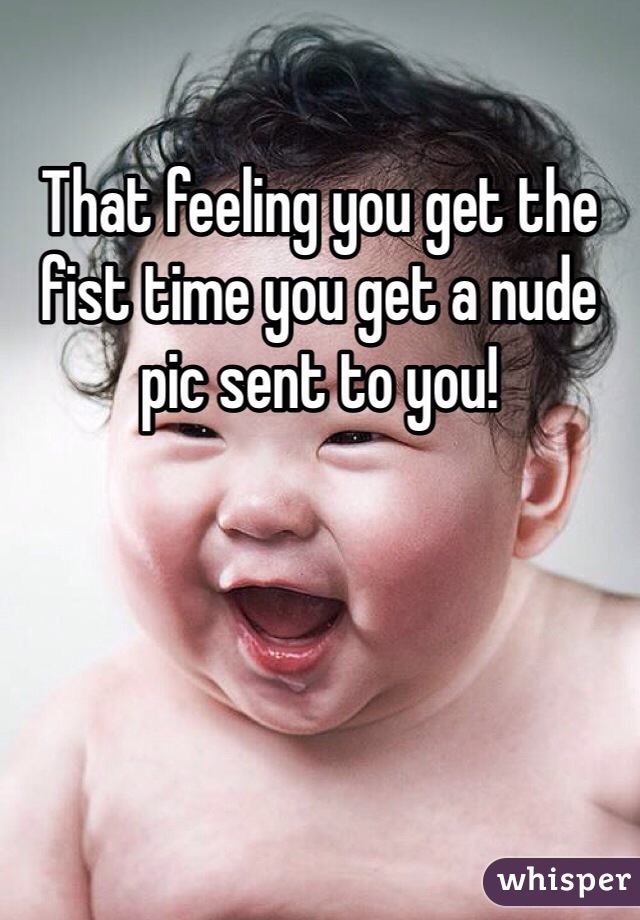 That feeling you get the fist time you get a nude pic sent to you! 
