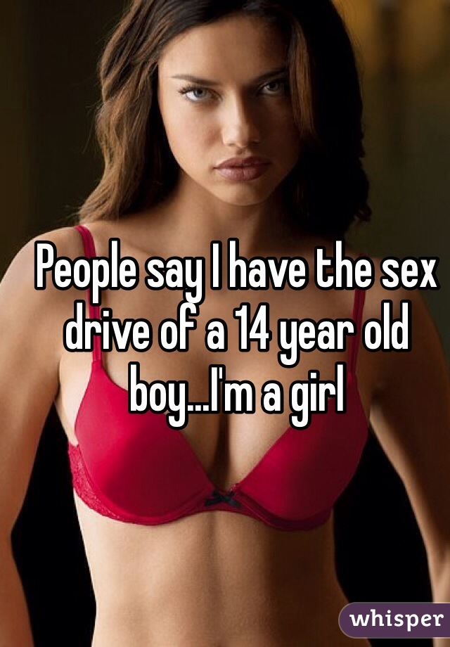 People say I have the sex drive of a 14 year old boy...I'm a girl 