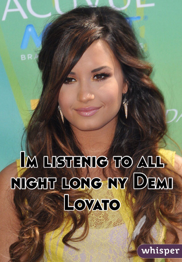 Im listenig to all night long ny Demi Lovato 
