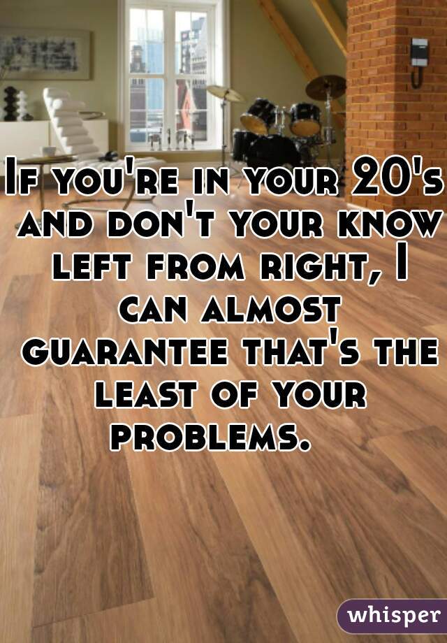 If you're in your 20's and don't your know left from right, I can almost guarantee that's the least of your problems.   
